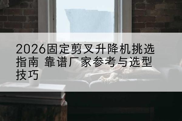 苏家屯固定剪叉升降机厂家推荐-2026固定剪叉升降机挑选指南 靠谱厂家参考与选型技巧