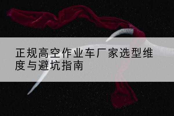 苏家屯高空作业车厂家-正规选型维度与避坑指南