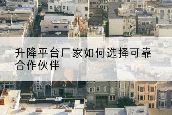 苏家屯升降平台厂家-如何选择可靠合作伙伴
