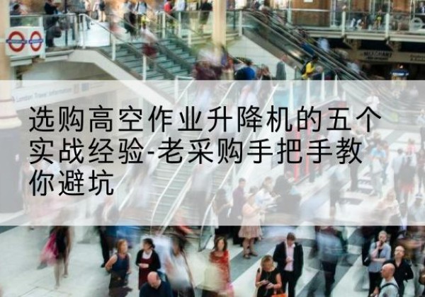 苏家屯高空作业升降机厂家-选购高空作业升降机的五个实战经验-老采购手把手教你避坑