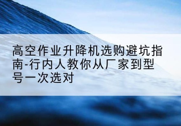 苏家屯升降平台厂家-高空作业升降机选购避坑指南-行内人教你从厂家到型号一次选对