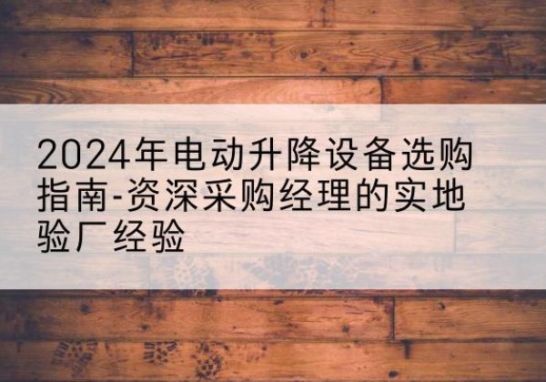 苏家屯电动剪叉升降平台厂家-2024年电动升降设备选购指南-资深采购经理的实地验厂经验