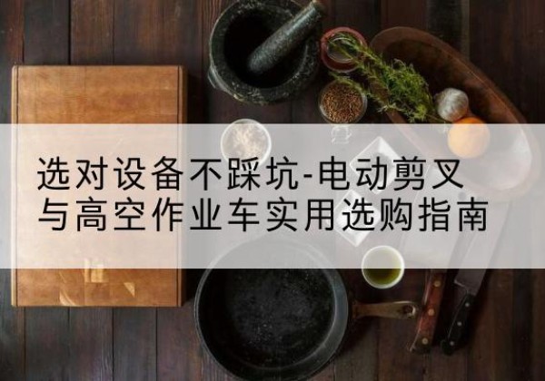 苏家屯电动剪叉升降平台怎么选-选对设备不踩坑-电动剪叉与高空作业车实用选购指南