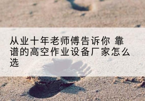 苏家屯高空作业升降机厂家推荐-从业十年老师傅告诉你 靠谱的高空作业设备厂家怎么选