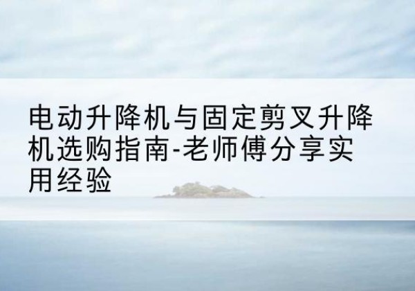 苏家屯电动升降机怎么选-电动升降机与固定剪叉升降机选购指南-老师傅分享实用经验