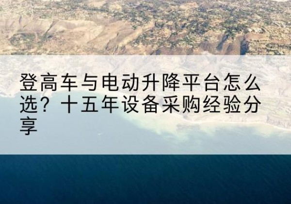 苏家屯登高车厂家厂家-登高车与电动升降平台怎么选？十五年设备采购经验分享