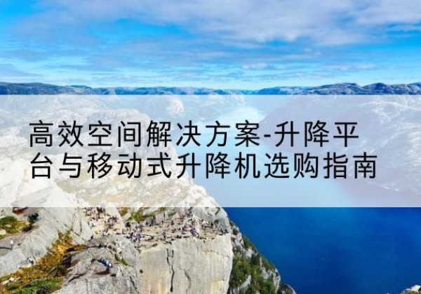 苏家屯升降平台厂家-*空间解决方案-升降平台与移动式升降机选购指南