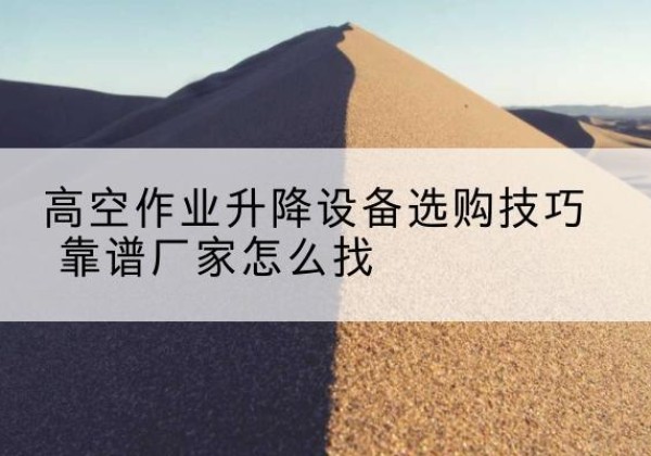苏家屯电动升降平台厂家推荐-高空作业升降设备选购技巧 靠谱厂家怎么找