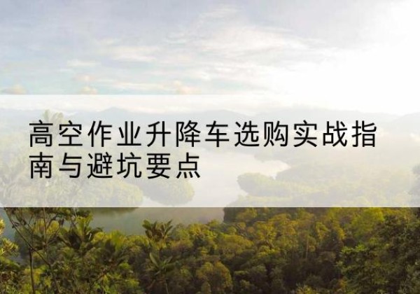 苏家屯升降车怎么选-高空作业升降车选购实战指南与避坑要点
