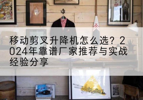 苏家屯升降平台厂家推荐-移动剪叉升降机怎么选？2024年靠谱厂家推荐与实战经验分享