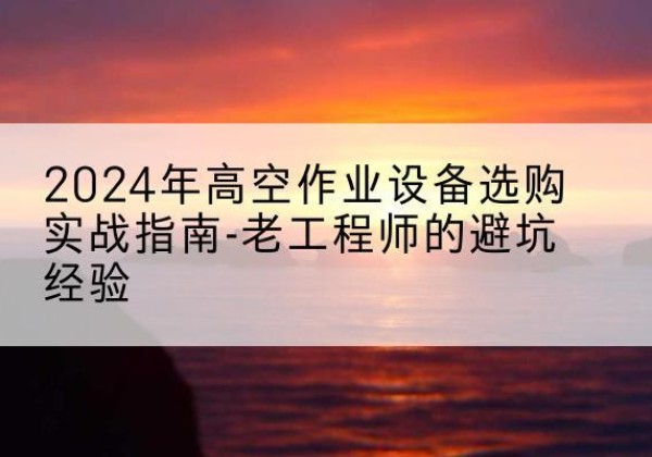 苏家屯高空作业升降机厂家推荐-2024年高空作业设备选购实战指南-老工程师的避坑经验