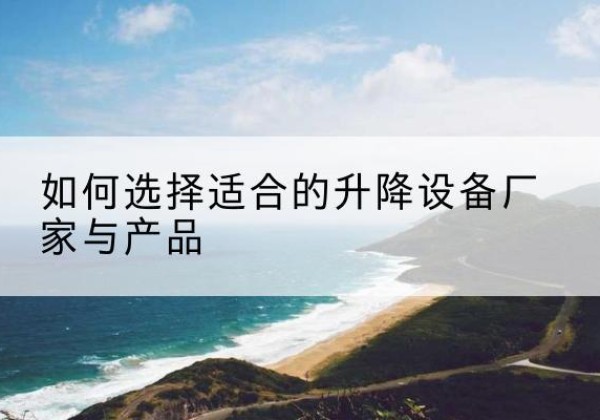 苏家屯电动升降平台厂家-如何选择适合的升降设备厂家与产品