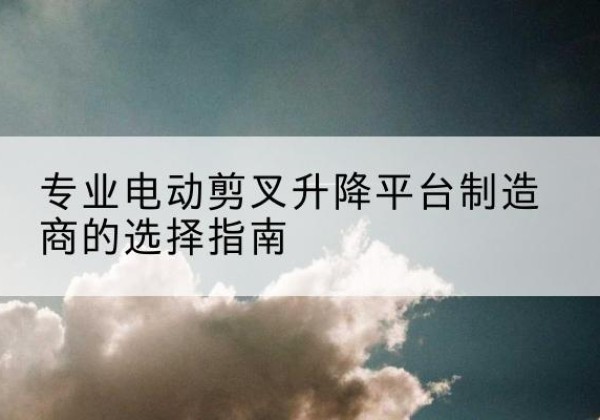苏家屯电动剪叉升降平台厂家-专业电动剪叉升降平台制造商的选择指南