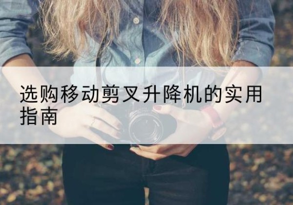苏家屯移动剪叉升降机怎么选-选购移动剪叉升降机的实用指南