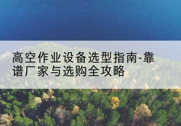 苏家屯升降车厂家-高空作业设备选型指南-靠谱厂家与选购全攻略