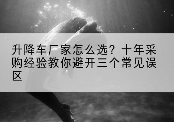 苏家屯升降车厂家-怎么选？十年采购经验教你避开三个常见误区