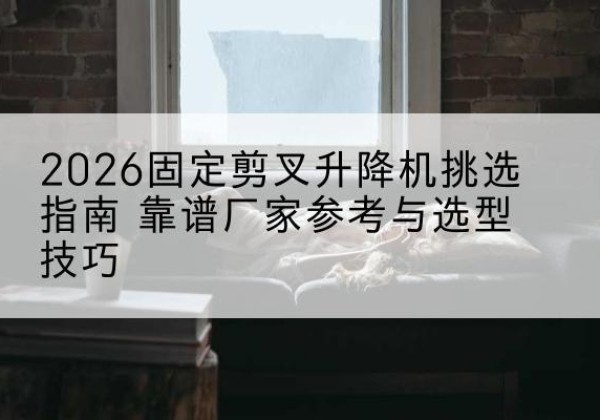 苏家屯固定剪叉升降机厂家推荐-2026固定剪叉升降机挑选指南 靠谱厂家参考与选型技巧