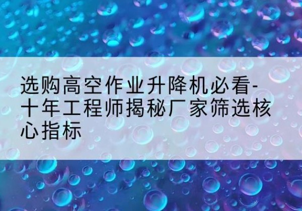 苏家屯高空作业升降机厂家推荐-选购高空作业升降机必看-十年工程师揭秘厂家筛选核心指标