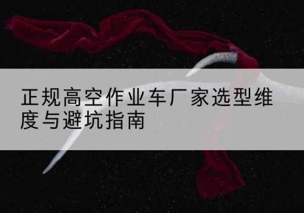 苏家屯高空作业车厂家-正规选型维度与避坑指南