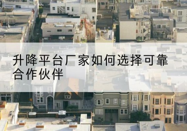 苏家屯升降平台厂家-如何选择可靠合作伙伴