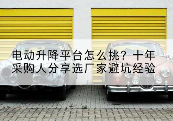 苏家屯电动升降平台厂家-电动升降平台怎么挑？十年采购人分享选厂家避坑经验